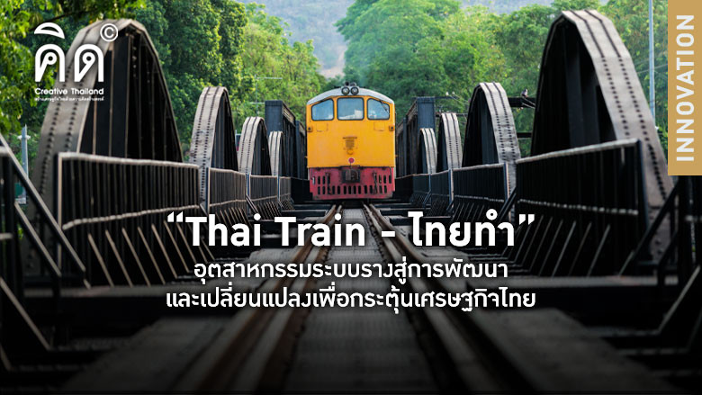 “Thai Train - ไทยทำ” อุตสาหกรรมระบบรางสู่การพัฒนาและเปลี่ยนแปลงเพื่อกระตุ้นเศรษฐกิจไทย